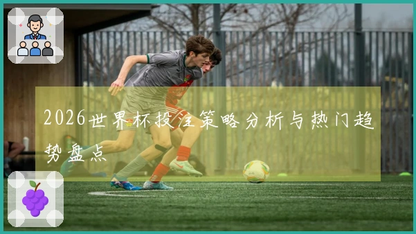 2026世界杯投注策略分析与热门趋势盘点