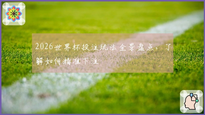 2026世界杯投注玩法全景盘点，了解如何精准下注
