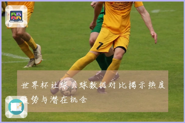 世界杯让球买球数据对比揭示热度走势与潜在机会