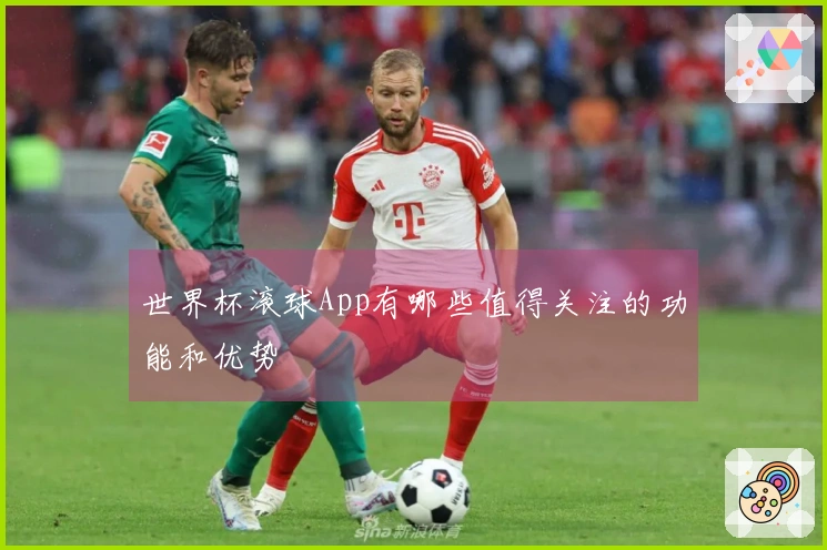 世界杯滚球App有哪些值得关注的功能和优势