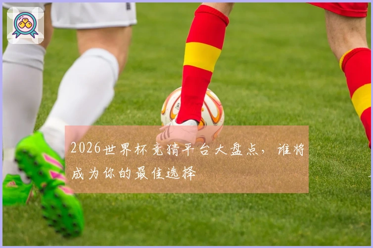 2026世界杯竞猜平台大盘点，谁将成为你的最佳选择