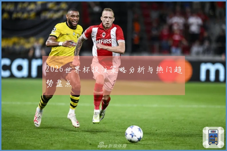 2026世界杯投注策略分析与热门趋势盘点