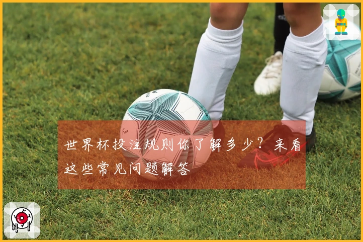 世界杯投注规则你了解多少？来看这些常见问题解答